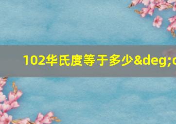 102华氏度等于多少°c