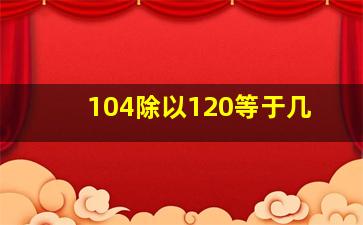 104除以120等于几