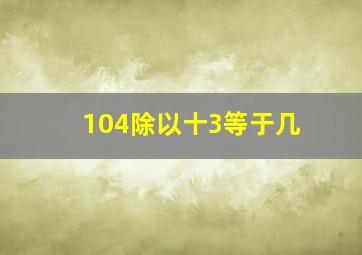 104除以十3等于几