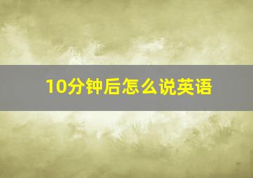 10分钟后怎么说英语