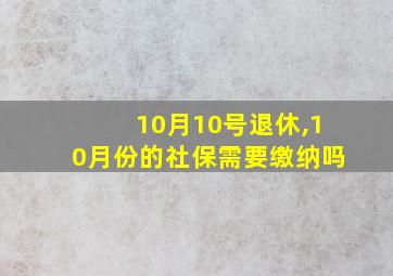 10月10号退休,10月份的社保需要缴纳吗