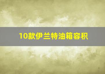 10款伊兰特油箱容积