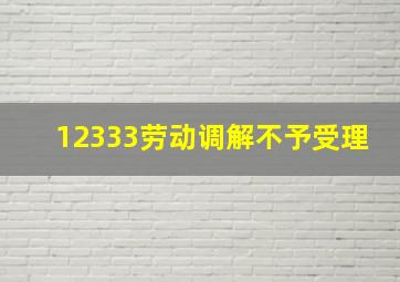 12333劳动调解不予受理