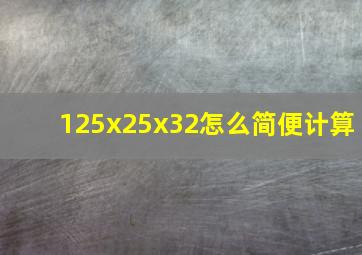 125x25x32怎么简便计算