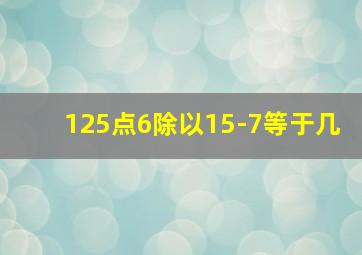 125点6除以15-7等于几