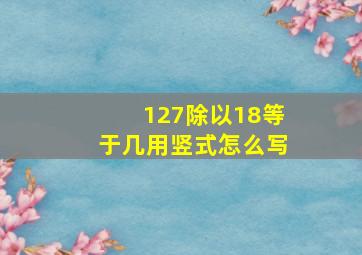 127除以18等于几用竖式怎么写