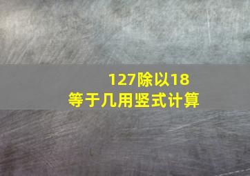 127除以18等于几用竖式计算