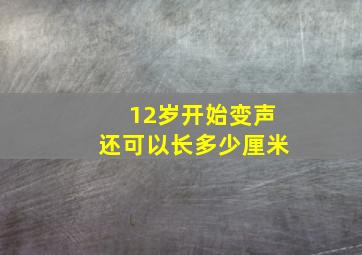 12岁开始变声还可以长多少厘米