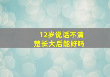 12岁说话不清楚长大后能好吗