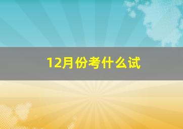 12月份考什么试