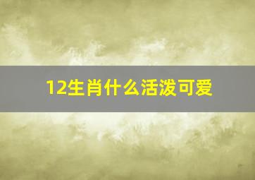 12生肖什么活泼可爱