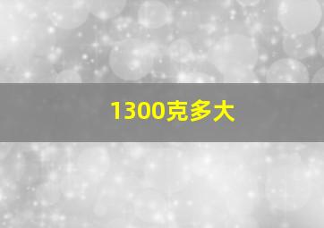 1300克多大