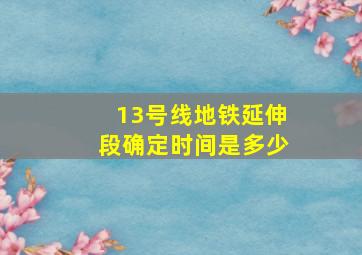 13号线地铁延伸段确定时间是多少