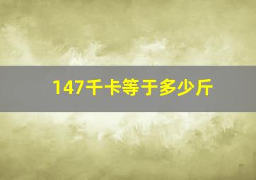 147千卡等于多少斤