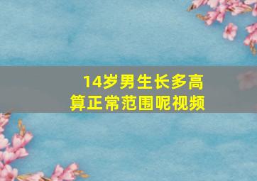 14岁男生长多高算正常范围呢视频