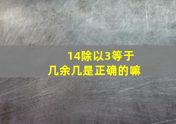 14除以3等于几余几是正确的嘛