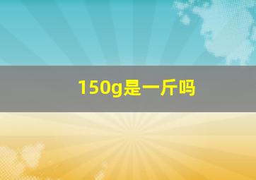 150g是一斤吗