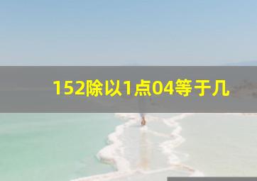 152除以1点04等于几