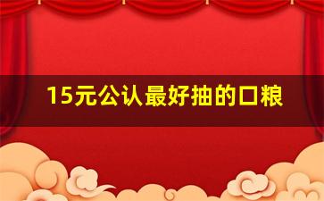 15元公认最好抽的口粮