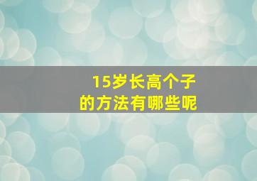 15岁长高个子的方法有哪些呢