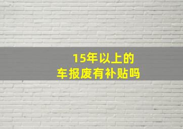 15年以上的车报废有补贴吗