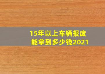 15年以上车辆报废能拿到多少钱2021