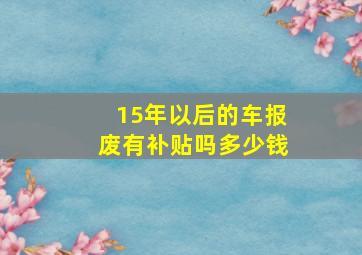 15年以后的车报废有补贴吗多少钱