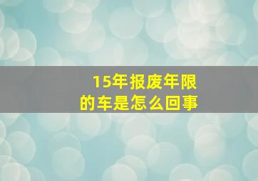 15年报废年限的车是怎么回事