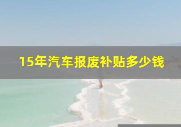 15年汽车报废补贴多少钱