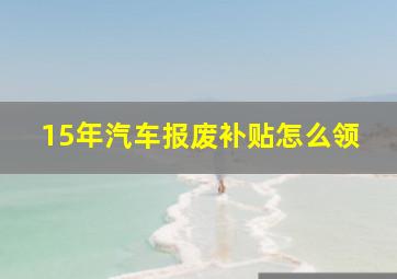 15年汽车报废补贴怎么领