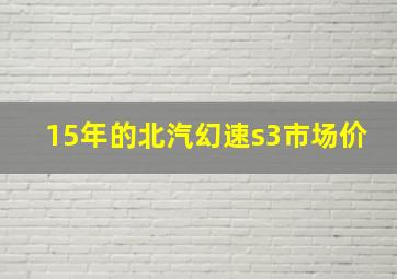 15年的北汽幻速s3市场价