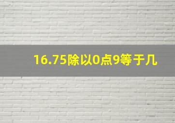 16.75除以0点9等于几