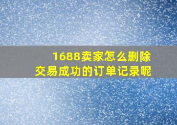 1688卖家怎么删除交易成功的订单记录呢