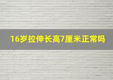 16岁拉伸长高7厘米正常吗