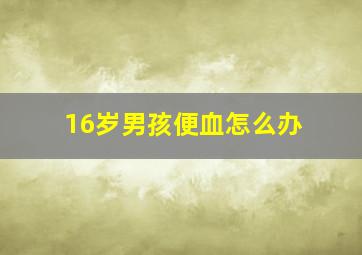 16岁男孩便血怎么办