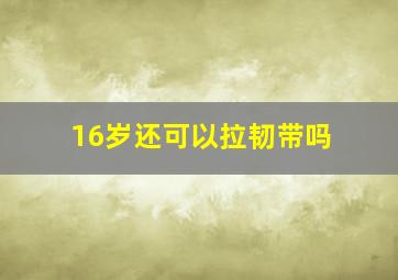 16岁还可以拉韧带吗