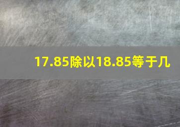 17.85除以18.85等于几