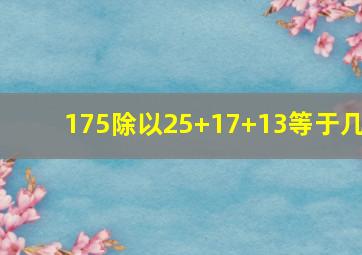 175除以25+17+13等于几