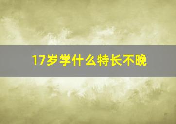 17岁学什么特长不晚