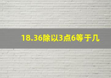 18.36除以3点6等于几