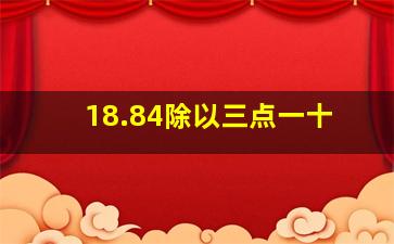 18.84除以三点一十