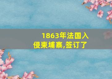 1863年法国入侵柬埔寨,签订了