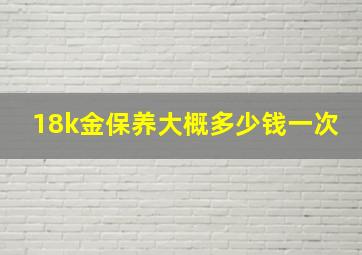 18k金保养大概多少钱一次