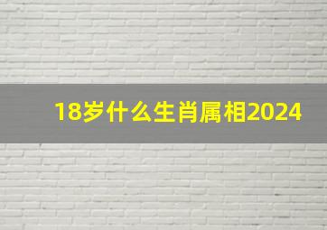 18岁什么生肖属相2024