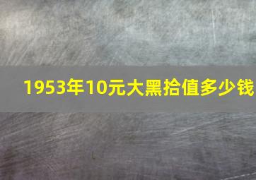 1953年10元大黑拾值多少钱