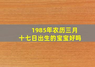 1985年农历三月十七日出生的宝宝好吗