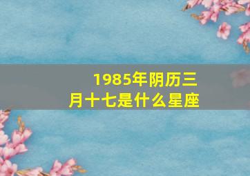 1985年阴历三月十七是什么星座