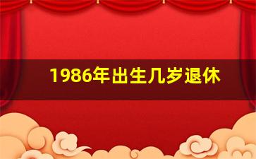 1986年出生几岁退休