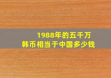 1988年的五千万韩币相当于中国多少钱