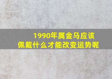 1990年属金马应该佩戴什么才能改变运势呢